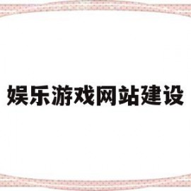 娱乐游戏网站建设(娱乐游戏网站建设流程)