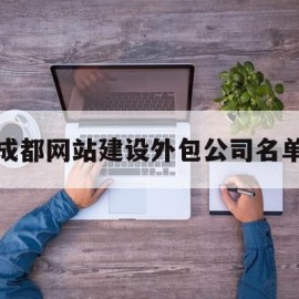 成都网站建设外包公司名单(成都网站建设外包公司名单公示)