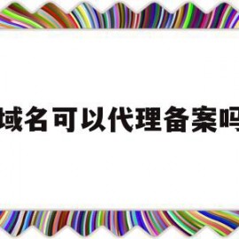 域名可以代理备案吗(域名可以代理备案吗怎么办)