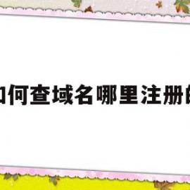 如何查域名哪里注册的(怎么查询域名的注册时间)