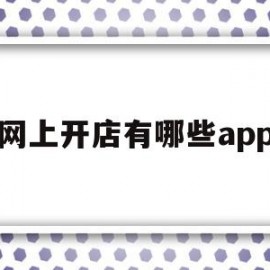 网上开店有哪些app(网上开店有哪些进货渠道)