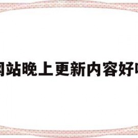 网站晚上更新内容好吗(网站每天更新几篇文章)
