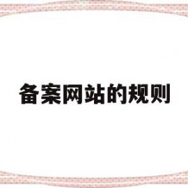 备案网站的规则(备案网站内容概述)