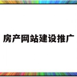 房产网站建设推广(房产网站怎么做优化推广)