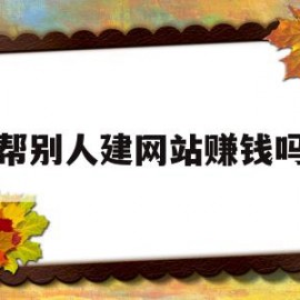 帮别人建网站赚钱吗(帮别人做网站多少钱合适)