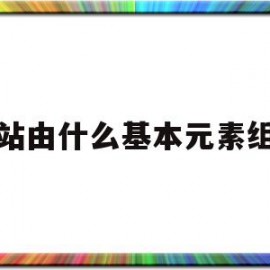 网站由什么基本元素组成(网站由什么基本元素组成的)
