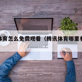 腾讯体育怎么免费观看（腾讯体育哪里有免费）