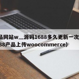 成品网站w灬源码1688多久更新一次?（1688产品上传woocommerce）