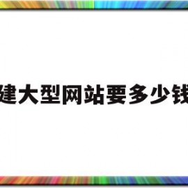 建大型网站要多少钱(建大型网站要多少钱呢)