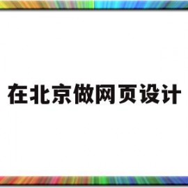 在北京做网页设计(在北京做网页设计多少钱)