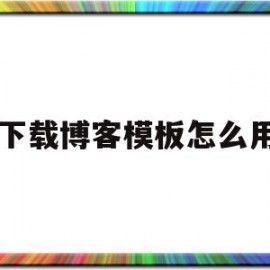 下载博客模板怎么用(下载博客模板怎么用不了)