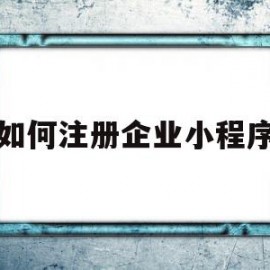 如何注册企业小程序(如何注册企业小程序账号)