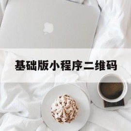 基础版小程序二维码(基础版小程序二维码怎么用)