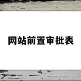 网站前置审批表(网站前置审批什么意思)