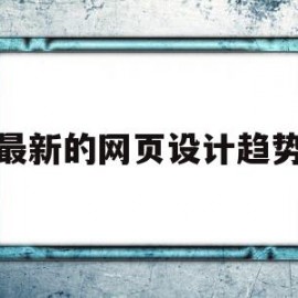 最新的网页设计趋势(最新的网页设计趋势有哪些)