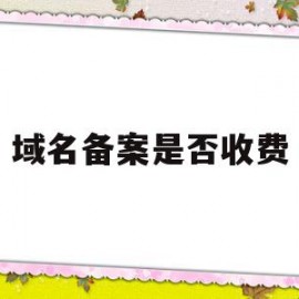 域名备案是否收费(域名备案需要多长时间?)