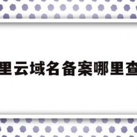 阿里云域名备案哪里查到(阿里云域名备案哪里查到的)