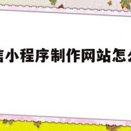 微信小程序制作网站怎么搭建(微信小程序怎么制作自己的小程序)