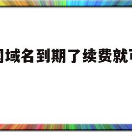 官网域名到期了续费就可以吗(官网域名到期了怎么办)