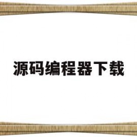 源码编程器下载(源码编程器下载华军软件)