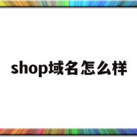 shop域名怎么样(shop域名有什么限制吗)