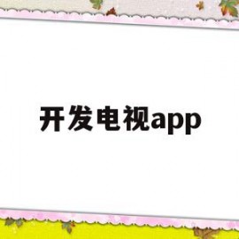 开发电视app(开发电视app软件)