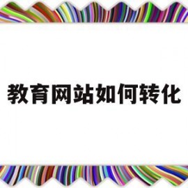 教育网站如何转化(教育类网站用什么作为后缀)