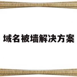 域名被墙解决方案(域名被墙了怎么申请解封)