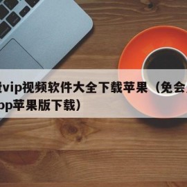 免费vip视频软件大全下载苹果（免会员视频app苹果版下载）