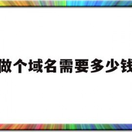 做个域名需要多少钱(做个域名需要多少钱一个)