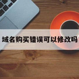 域名购买错误可以修改吗(域名注册错了还可以更改退款吗)