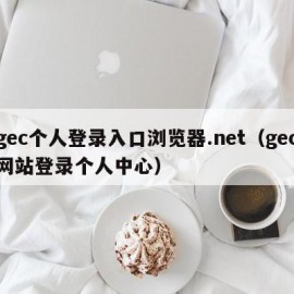 gec个人登录入口浏览器.net（gec网站登录个人中心）