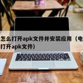 电脑怎么打开apk文件并安装应用（电脑怎么样打开apk文件）