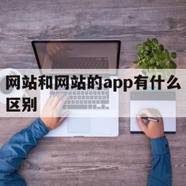 网站和网站的app有什么区别(app和网址的优缺点有什么区别)