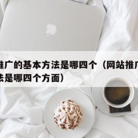 网站推广的基本方法是哪四个（网站推广的基本方法是哪四个方面）