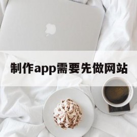 制作app需要先做网站(制作app需要注册公司吗)