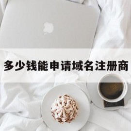 多少钱能申请域名注册商(申请域名花多少钱)