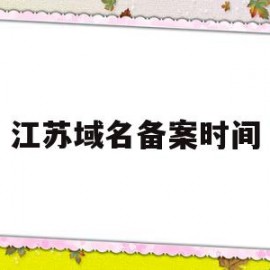 江苏域名备案时间(江苏省网站备案时间)