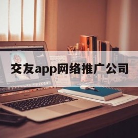 交友app网络推广公司(交友软件推广犯法吗)