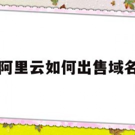 阿里云如何出售域名(阿里云出售域名合法吗)
