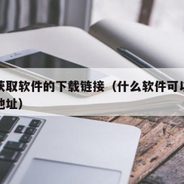 怎么获取软件的下载链接（什么软件可以下载链接地址）