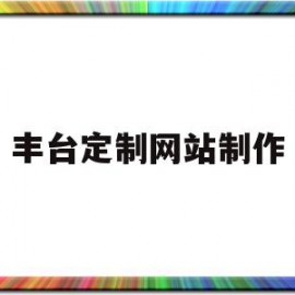 丰台定制网站制作(丰台定制网站制作公司)