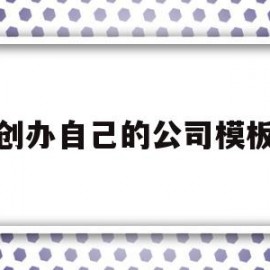 创办自己的公司模板(如何创办自己的公司)