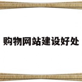 购物网站建设好处(购物网站建设好处有哪些)