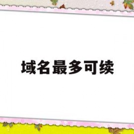 域名最多可续(域名可以用多久)