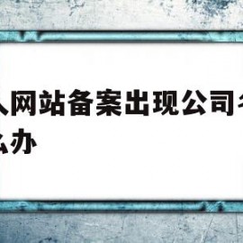 个人网站备案出现公司名字怎么办(个人网站备案和公司备案哪个好)