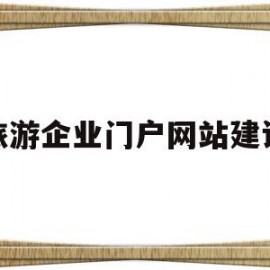 旅游企业门户网站建设(旅游企业门户网站建设方案)