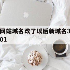 网站域名改了以后新域名301(网站域名改了以后新域名301还能用吗)