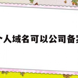 个人域名可以公司备案(个人注册的域名用公司备案)