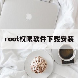 root权限软件下载安装(root权限软件下载安装鸿蒙)